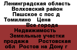 Ленинградская область Волховский район Пашское с/пос д. Томилино › Цена ­ 40 000 000 - Все города Недвижимость » Земельные участки продажа   . Ростовская обл.,Ростов-на-Дону г.